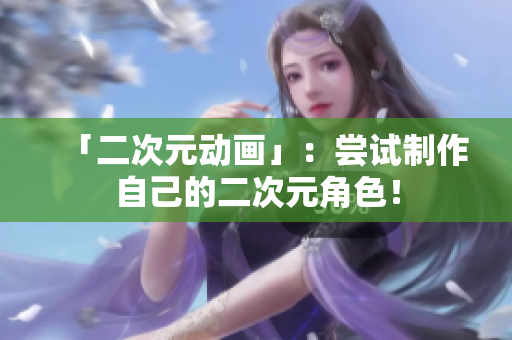 「二次元动画」：尝试制作自己的二次元角色！