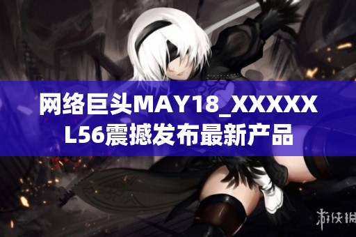 网络巨头MAY18_XXXXXL56震撼发布最新产品