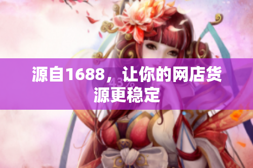 源自1688，让你的网店货源更稳定