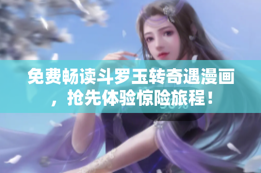 免费畅读斗罗玉转奇遇漫画，抢先体验惊险旅程！