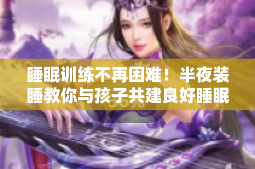 睡眠训练不再困难！半夜装睡教你与孩子共建良好睡眠习惯