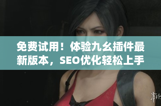 免费试用！体验九幺插件最新版本，SEO优化轻松上手！)
