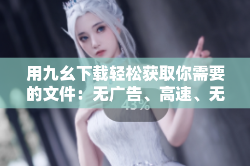 用九幺下载轻松获取你需要的文件：无广告、高速、无需注册