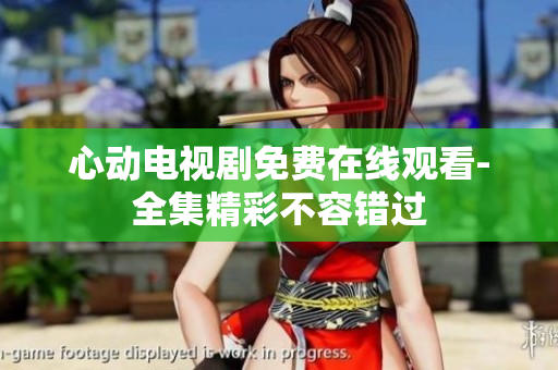 心动电视剧免费在线观看-全集精彩不容错过