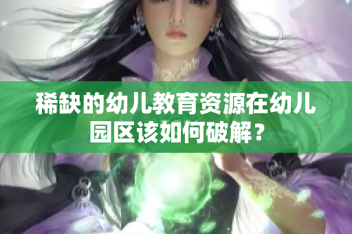 稀缺的幼儿教育资源在幼儿园区该如何破解？