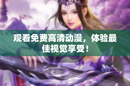 观看免费高清动漫，体验最佳视觉享受！