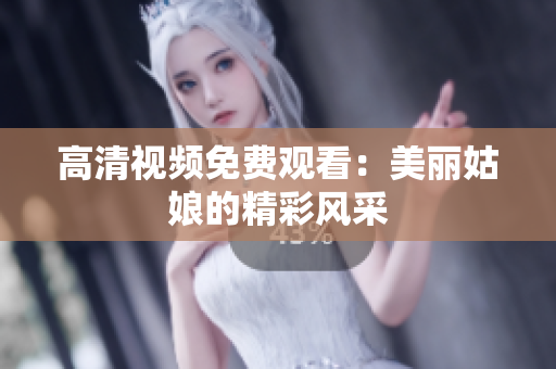 高清视频免费观看：美丽姑娘的精彩风采