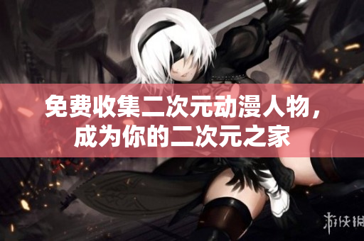 免费收集二次元动漫人物，成为你的二次元之家