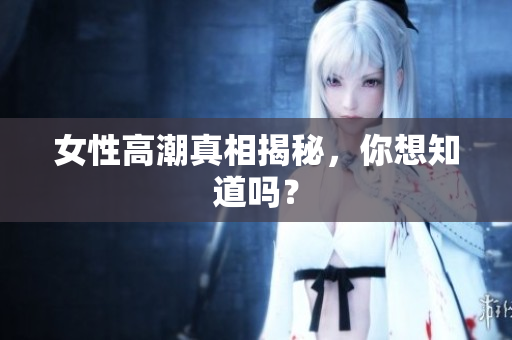 女性高潮真相揭秘，你想知道吗？