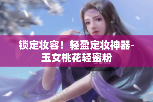 锁定妆容！轻盈定妆神器-玉女桃花轻蜜粉