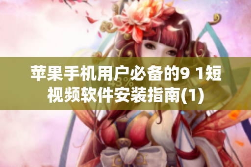 苹果手机用户必备的9 1短视频软件安装指南(1)
