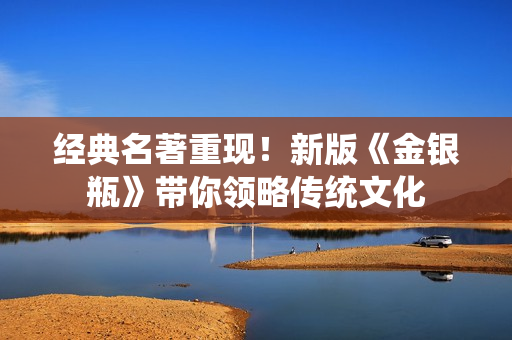 经典名著重现！新版《金银瓶》带你领略传统文化