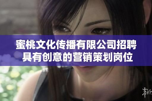 蜜桃文化传播有限公司招聘 具有创意的营销策划岗位空缺
