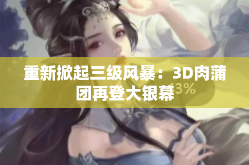 重新掀起三级风暴：3D肉蒲团再登大银幕