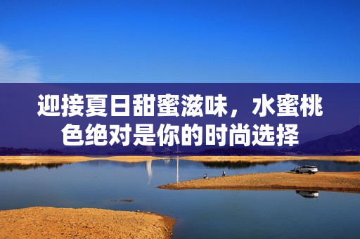 迎接夏日甜蜜滋味，水蜜桃色绝对是你的时尚选择