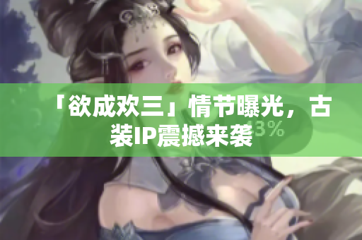 「欲成欢三」情节曝光，古装IP震撼来袭