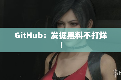 GitHub：发掘黑料不打烊！