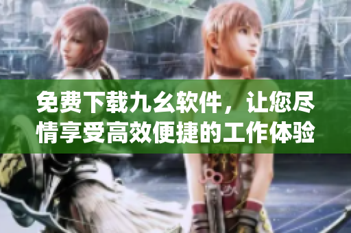 免费下载九幺软件，让您尽情享受高效便捷的工作体验)