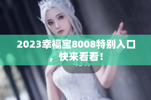 2023幸福宝8008特别入口，快来看看！