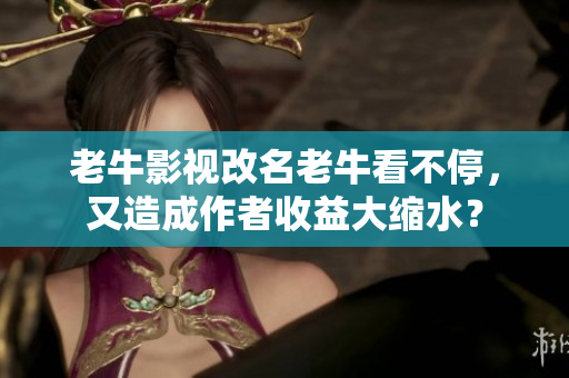 老牛影视改名老牛看不停，又造成作者收益大缩水？