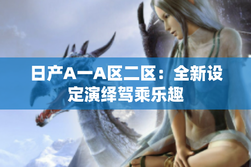 日产A一A区二区：全新设定演绎驾乘乐趣