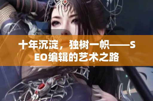 十年沉淀，独树一帜——SEO编辑的艺术之路