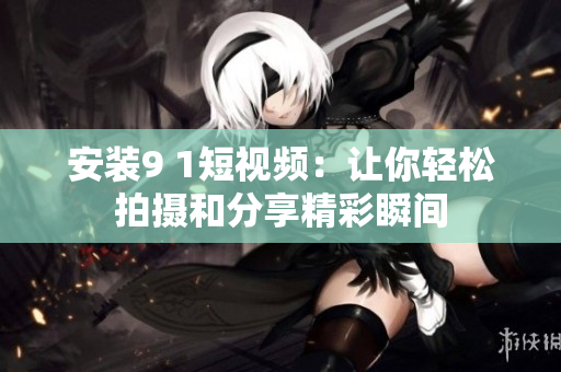 安装9 1短视频：让你轻松拍摄和分享精彩瞬间