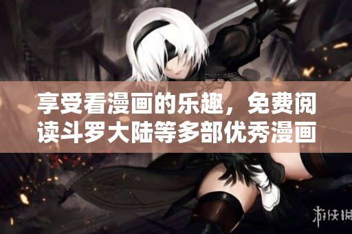 享受看漫画的乐趣，免费阅读斗罗大陆等多部优秀漫画