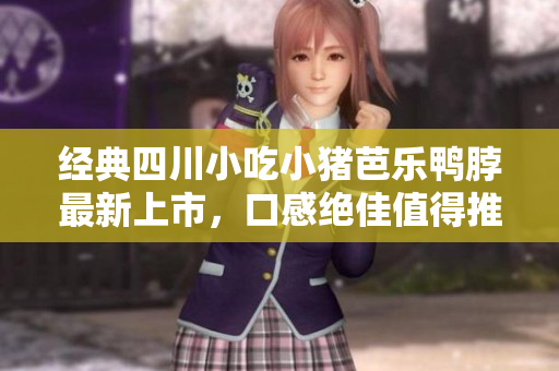 经典四川小吃小猪芭乐鸭脖最新上市，口感绝佳值得推荐