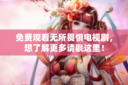 免费观看无所畏惧电视剧，想了解更多请戳这里！