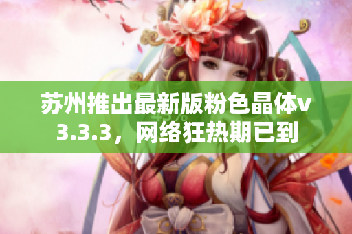 苏州推出最新版粉色晶体v3.3.3，网络狂热期已到