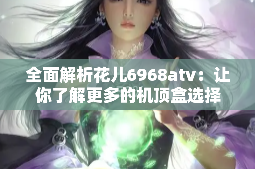 全面解析花儿6968atv：让你了解更多的机顶盒选择