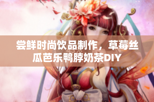 尝鲜时尚饮品制作，草莓丝瓜芭乐鸭脖奶茶DIY