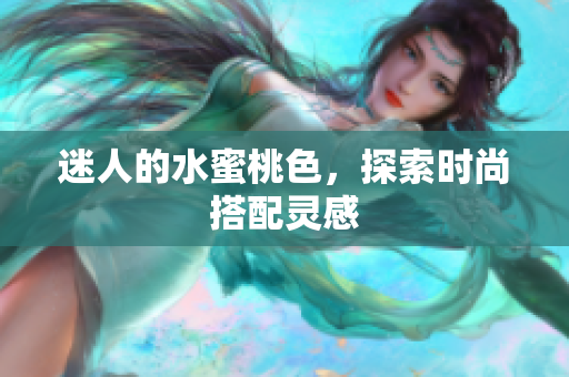 迷人的水蜜桃色，探索时尚搭配灵感