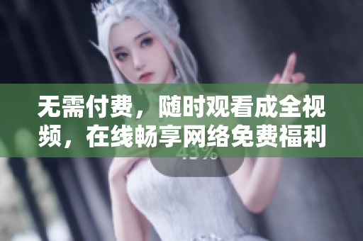 无需付费，随时观看成全视频，在线畅享网络免费福利
