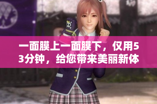 一面膜上一面膜下，仅用53分钟，给您带来美丽新体验