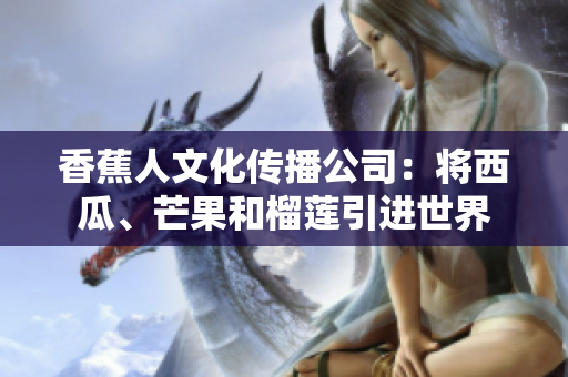 香蕉人文化传播公司：将西瓜、芒果和榴莲引进世界