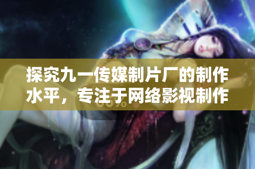 探究九一传媒制片厂的制作水平，专注于网络影视制作。