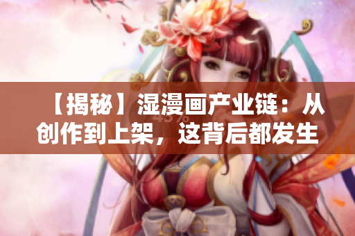 【揭秘】湿漫画产业链：从创作到上架，这背后都发生了什么？