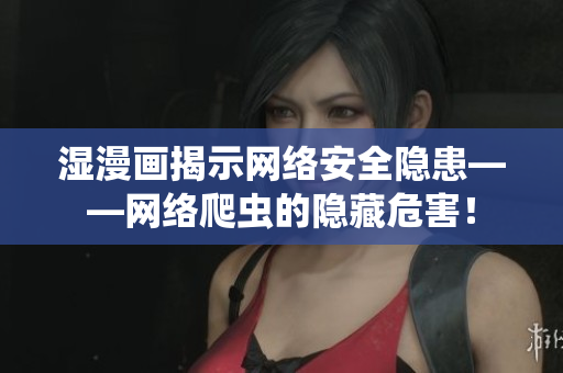 湿漫画揭示网络安全隐患——网络爬虫的隐藏危害！