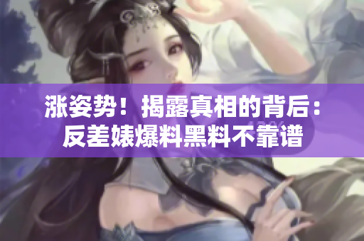 涨姿势！揭露真相的背后：反差婊爆料黑料不靠谱