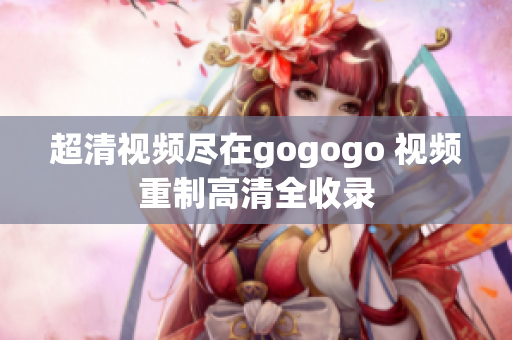 超清视频尽在gogogo 视频重制高清全收录
