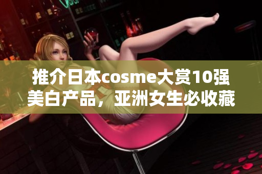 推介日本cosme大赏10强美白产品，亚洲女生必收藏！