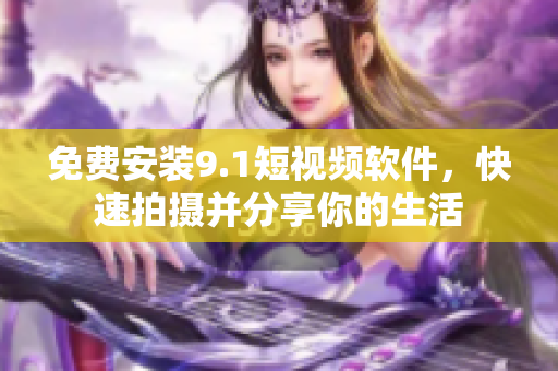 免费安装9.1短视频软件，快速拍摄并分享你的生活