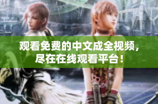观看免费的中文成全视频，尽在在线观看平台！