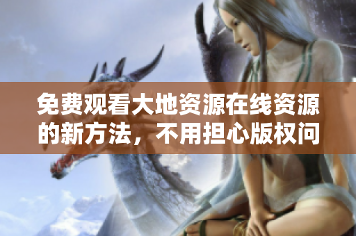 免费观看大地资源在线资源的新方法，不用担心版权问题！