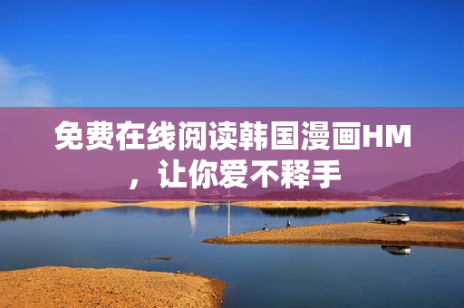 免费在线阅读韩国漫画HM，让你爱不释手