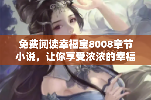 免费阅读幸福宝8008章节小说，让你享受浓浓的幸福感
