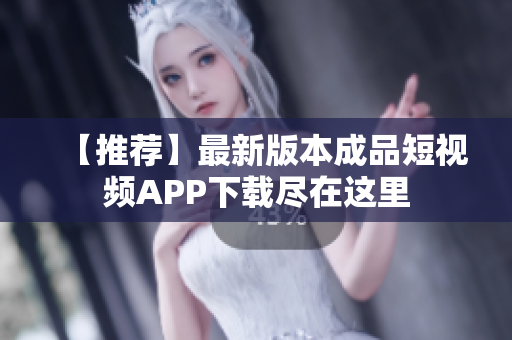 【推荐】最新版本成品短视频APP下载尽在这里