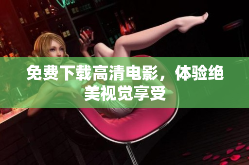 免费下载高清电影，体验绝美视觉享受
